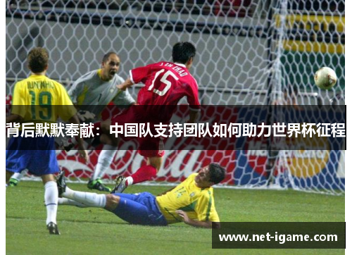 背后默默奉献:中国队支持团队如何助力世界杯征程 背后默默奉献:中国队支持团队如何助力世界杯征程