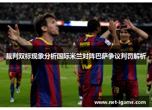 裁判双标现象分析国际米兰对阵巴萨争议判罚解析