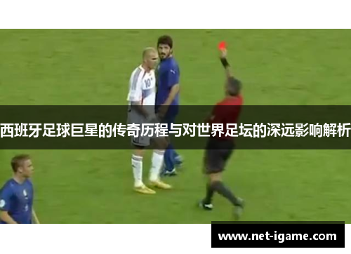 西班牙足球巨星的传奇历程与对世界足坛的深远影响解析