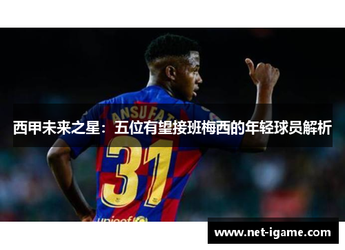 西甲未来之星:五位有望接班梅西的年轻球员解析