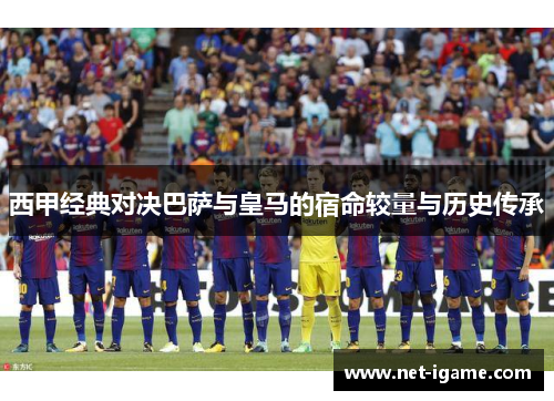 西甲经典对决巴萨与皇马的宿命较量与历史传承 西甲经典对决巴萨与皇马的宿命较量与历史传承