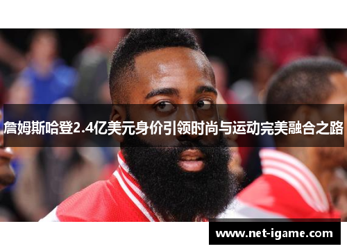 詹姆斯哈登2.4亿美元身价引领时尚与运动完美融合之路 詹姆斯哈登2.4亿美元身价引领时尚与运动完美融合之路