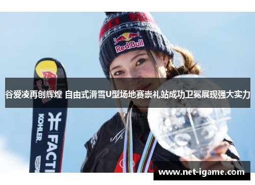 谷爱凌再创辉煌 自由式滑雪U型场地赛崇礼站成功卫冕展现强大实力 谷爱凌再创辉煌 自由式滑雪U型场地赛崇礼站成功卫冕展现强大实力