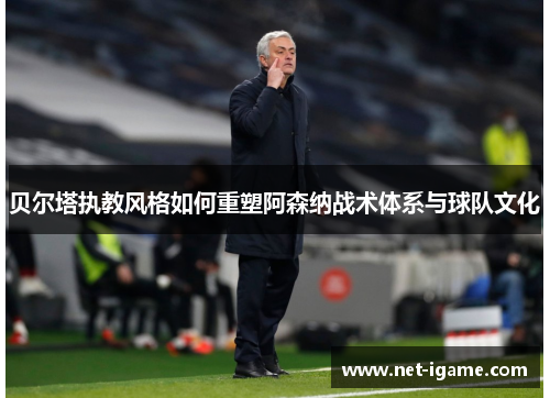 贝尔塔执教风格如何重塑阿森纳战术体系与球队文化 贝尔塔执教风格如何重塑阿森纳战术体系与球队文化