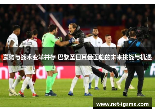 豪购与战术变革并存 巴黎圣日耳曼面临的未来挑战与机遇