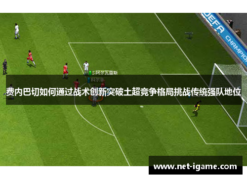 费内巴切如何通过战术创新突破土超竞争格局挑战传统强队地位 费内巴切如何通过战术创新突破土超竞争格局挑战传统强队地位