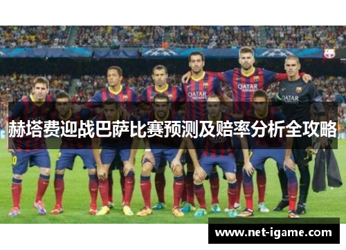 赫塔费迎战巴萨比赛预测及赔率分析全攻略 赫塔费迎战巴萨比赛预测及赔率分析全攻略