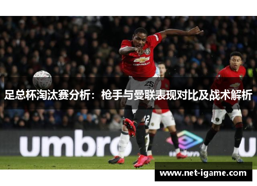 足总杯淘汰赛分析:枪手与曼联表现对比及战术解析 足总杯淘汰赛分析:枪手与曼联表现对比及战术解析