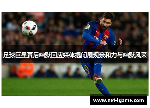 足球巨星赛后幽默回应媒体提问展现亲和力与幽默风采 足球巨星赛后幽默回应媒体提问展现亲和力与幽默风采