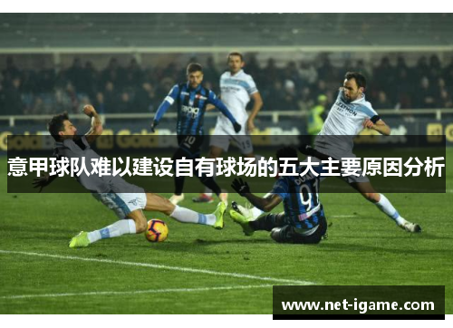 意甲球队难以建设自有球场的五大主要原因分析 意甲球队难以建设自有球场的五大主要原因分析