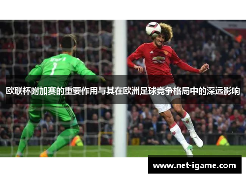 欧联杯附加赛的重要作用与其在欧洲足球竞争格局中的深远影响 欧联杯附加赛的重要作用与其在欧洲足球竞争格局中的深远影响