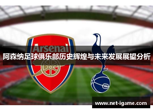 阿森纳足球俱乐部历史辉煌与未来发展展望分析 阿森纳足球俱乐部历史辉煌与未来发展展望分析