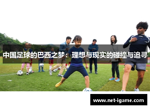 中国足球的巴西之梦:理想与现实的碰撞与追寻 中国足球的巴西之梦:理想与现实的碰撞与追寻