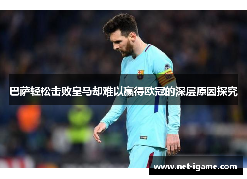 巴萨轻松击败皇马却难以赢得欧冠的深层原因探究 巴萨轻松击败皇马却难以赢得欧冠的深层原因探究