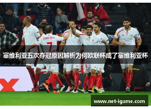 塞维利亚五次夺冠原因解析为何欧联杯成了塞维利亚杯 塞维利亚五次夺冠原因解析为何欧联杯成了塞维利亚杯