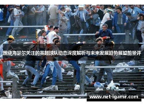 围绕海瑟尔关注的英超球队动态深度解析与未来发展趋势展望前景评