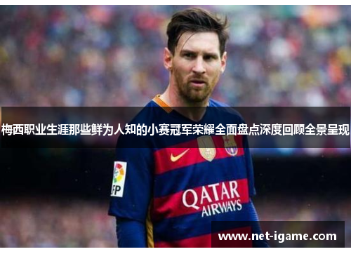 梅西职业生涯那些鲜为人知的小赛冠军荣耀全面盘点深度回顾全景呈现 梅西职业生涯那些鲜为人知的小赛冠军荣耀全面盘点深度回顾全景呈现