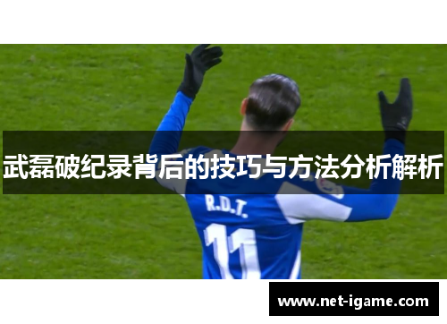 武磊破纪录背后的技巧与方法分析解析 武磊破纪录背后的技巧与方法分析解析