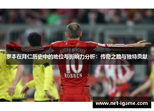 罗本在拜仁历史中的地位与影响力分析:传奇之路与独特贡献 罗本在拜仁历史中的地位与影响力分析:传奇之路与独特贡献