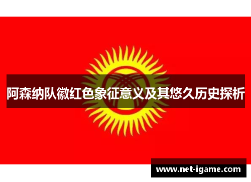 阿森纳队徽红色象征意义及其悠久历史探析 阿森纳队徽红色象征意义及其悠久历史探析