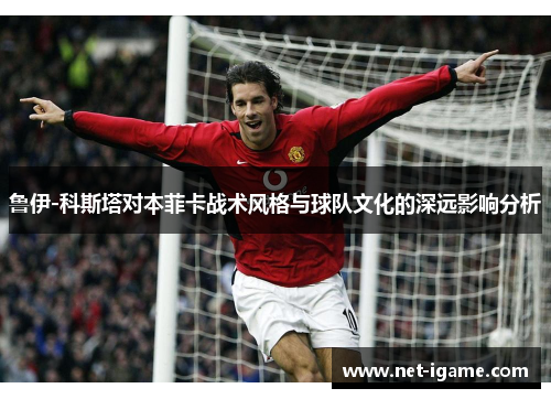 鲁伊-科斯塔对本菲卡战术风格与球队文化的深远影响分析 鲁伊-科斯塔对本菲卡战术风格与球队文化的深远影响分析