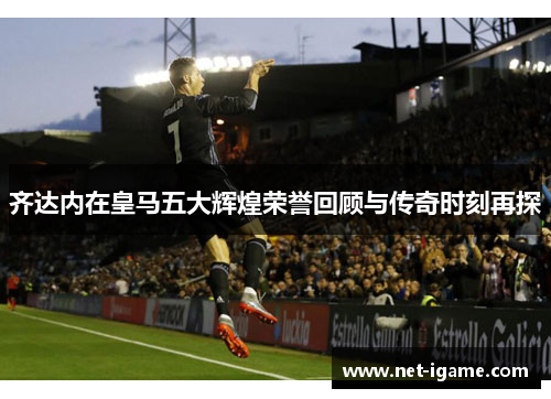 齐达内在皇马五大辉煌荣誉回顾与传奇时刻再探 齐达内在皇马五大辉煌荣誉回顾与传奇时刻再探