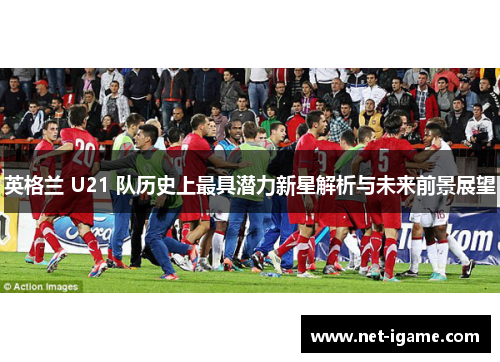 英格兰 U21 队历史上最具潜力新星解析与未来前景展望