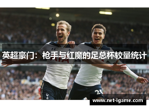 英超豪门:枪手与红魔的足总杯较量统计 英超豪门:枪手与红魔的足总杯较量统计