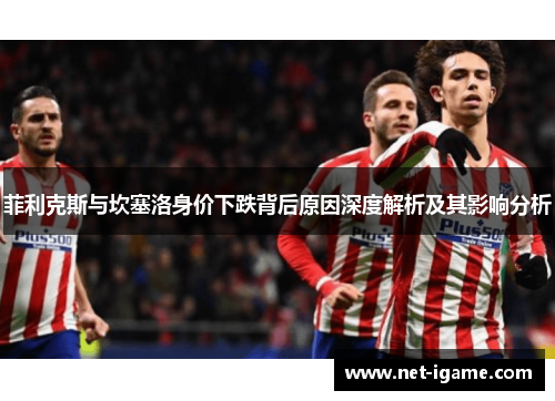 菲利克斯与坎塞洛身价下跌背后原因深度解析及其影响分析 菲利克斯与坎塞洛身价下跌背后原因深度解析及其影响分析