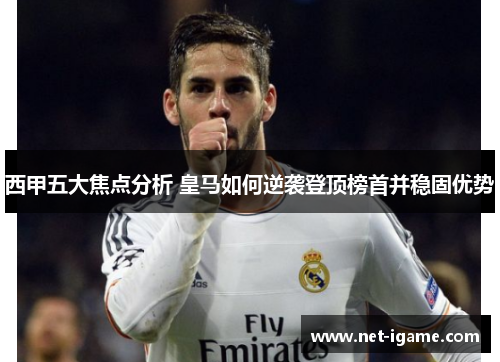 西甲五大焦点分析 皇马如何逆袭登顶榜首并稳固优势 西甲五大焦点分析 皇马如何逆袭登顶榜首并稳固优势