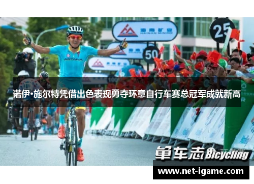 诺伊·施尔特凭借出色表现勇夺环意自行车赛总冠军成就新高