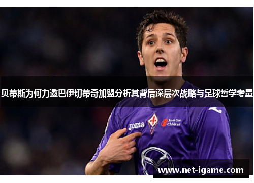 贝蒂斯为何力邀巴伊切蒂奇加盟分析其背后深层次战略与足球哲学考量 贝蒂斯为何力邀巴伊切蒂奇加盟分析其背后深层次战略与足球哲学考量