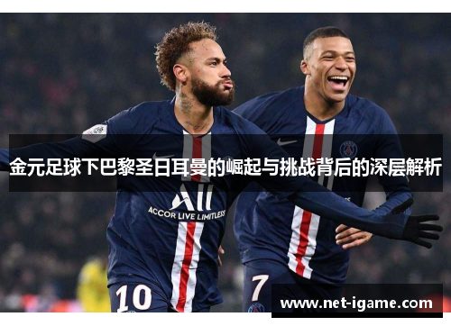 金元足球下巴黎圣日耳曼的崛起与挑战背后的深层解析