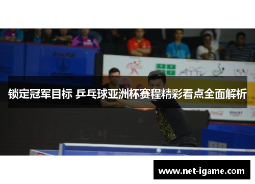 锁定冠军目标 乒乓球亚洲杯赛程精彩看点全面解析