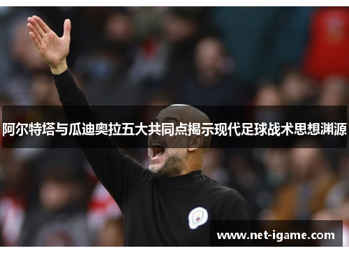 阿尔特塔与瓜迪奥拉五大共同点揭示现代足球战术思想渊源