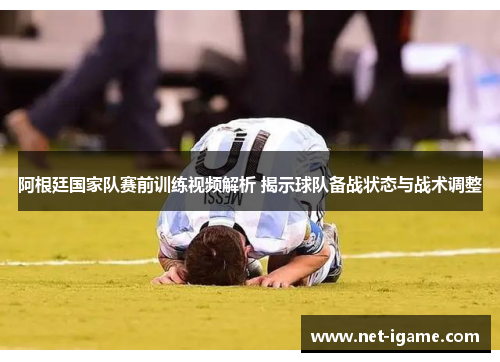 阿根廷国家队赛前训练视频解析 揭示球队备战状态与战术调整