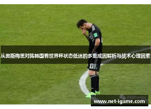 从奥斯梅恩对阵韩国看世界杯状态低迷的多重成因解析与战术心理因素