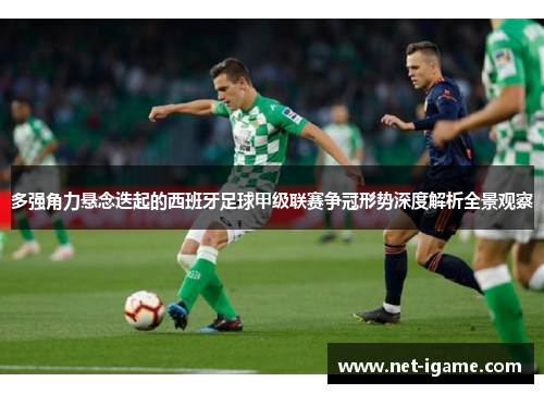 多强角力悬念迭起的西班牙足球甲级联赛争冠形势深度解析全景观察