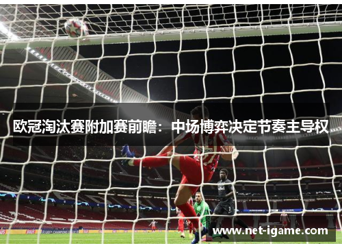 欧冠淘汰赛附加赛前瞻：中场博弈决定节奏主导权