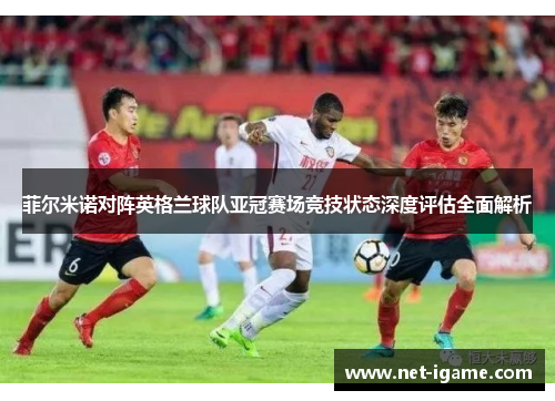 菲尔米诺对阵英格兰球队亚冠赛场竞技状态深度评估全面解析