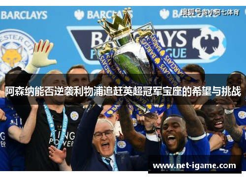 阿森纳能否逆袭利物浦追赶英超冠军宝座的希望与挑战