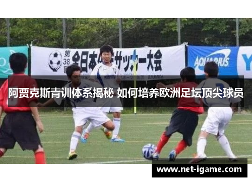 阿贾克斯青训体系揭秘 如何培养欧洲足坛顶尖球员