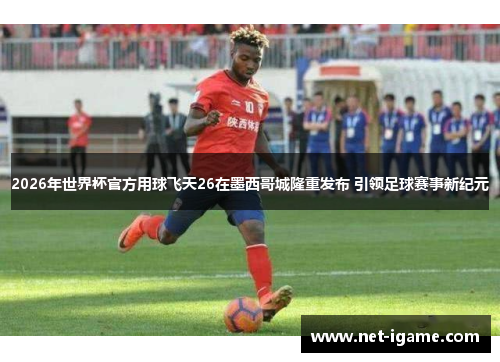 2026年世界杯官方用球飞天26在墨西哥城隆重发布 引领足球赛事新纪元