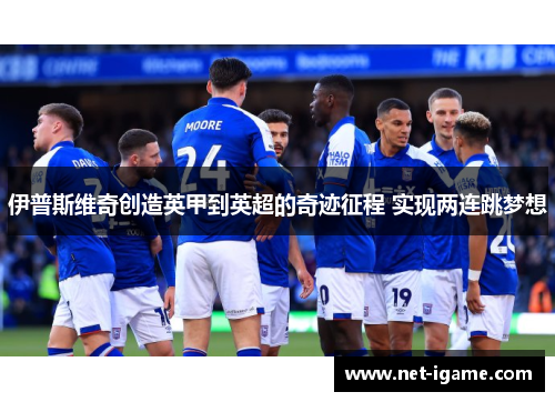 伊普斯维奇创造英甲到英超的奇迹征程 实现两连跳梦想 伊普斯维奇创造英甲到英超的奇迹征程 实现两连跳梦想