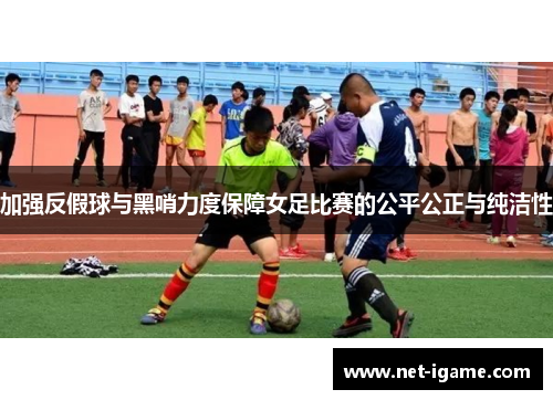 加强反假球与黑哨力度保障女足比赛的公平公正与纯洁性 加强反假球与黑哨力度保障女足比赛的公平公正与纯洁性