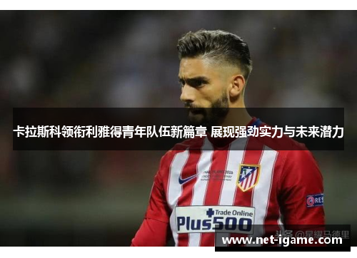 卡拉斯科领衔利雅得青年队伍新篇章 展现强劲实力与未来潜力 卡拉斯科领衔利雅得青年队伍新篇章 展现强劲实力与未来潜力