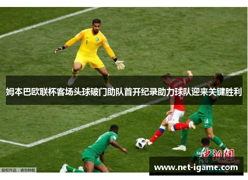 姆本巴欧联杯客场头球破门助队首开纪录助力球队迎来关键胜利 姆本巴欧联杯客场头球破门助队首开纪录助力球队迎来关键胜利