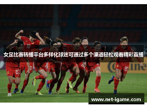 女足比赛转播平台多样化球迷可通过多个渠道轻松观看精彩直播