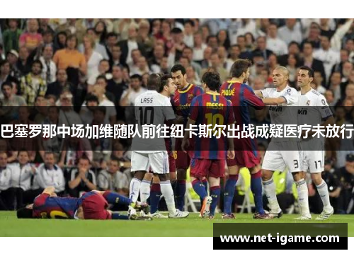 巴塞罗那中场加维随队前往纽卡斯尔出战成疑医疗未放行