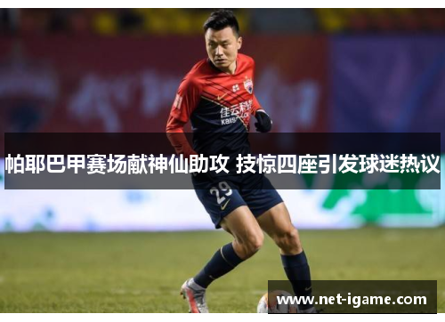 帕耶巴甲赛场献神仙助攻 技惊四座引发球迷热议 帕耶巴甲赛场献神仙助攻 技惊四座引发球迷热议